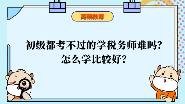 初級都考不過的學(xué)稅務(wù)師難嗎？怎么學(xué)比較好？