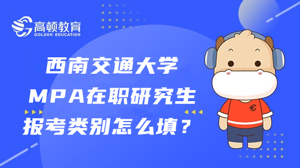 西南交通大學(xué)MPA在職研究生報(bào)考類別怎么填？常見問題答疑