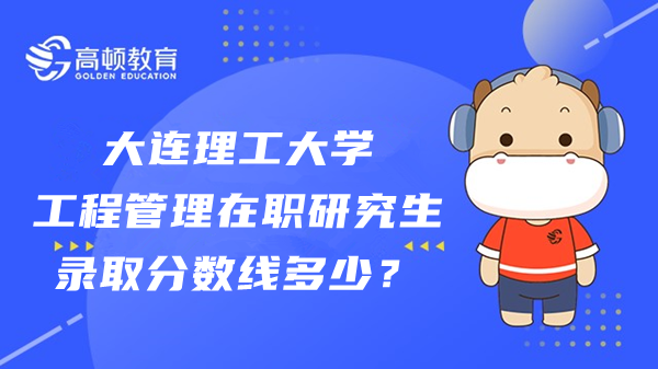 大連理工大學(xué)工程管理在職研究生錄取分?jǐn)?shù)線(xiàn)多少？考生須知