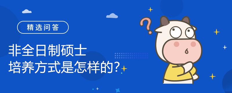 非全日制碩士培養(yǎng)方式是怎樣的？招生專業(yè)有哪些？