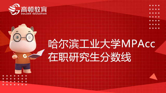 22年哈爾濱工業(yè)大學(xué)MPAcc在職研究生分?jǐn)?shù)線是多少？復(fù)試內(nèi)容有哪些？