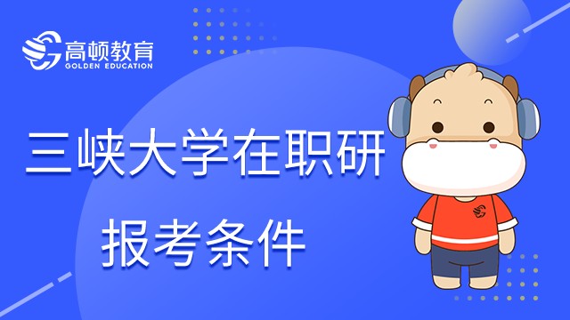 2023年三峽大學(xué)在職研究生報考條件是什么？考前須知