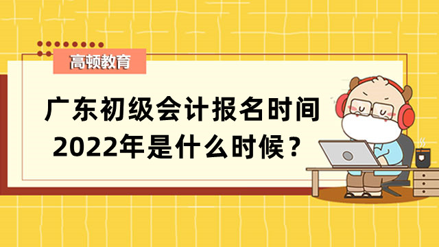 广东初级会计报名时间2022年是什么时候？