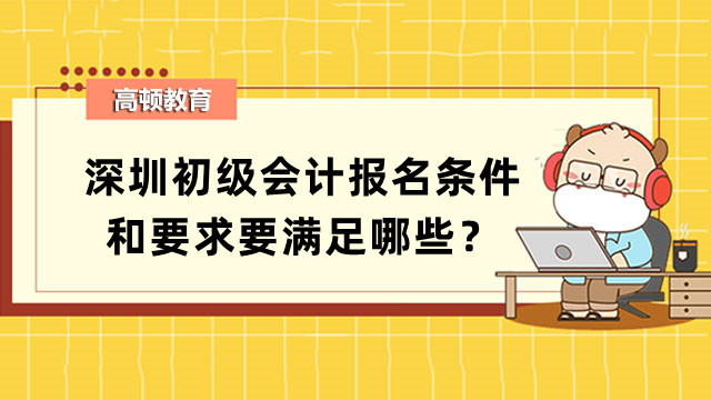 深圳初级会计报名条件和要求要满足哪些？非会计专业怎么填“专业”栏？
