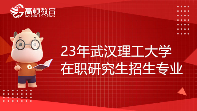 23年武漢理工大學(xué)在職研究生招生專業(yè)有哪些？和學(xué)姐一起來(lái)看看