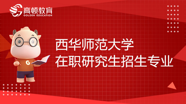 西華師范大學在職研究生招生專業(yè)有哪些？23考生趕緊來看