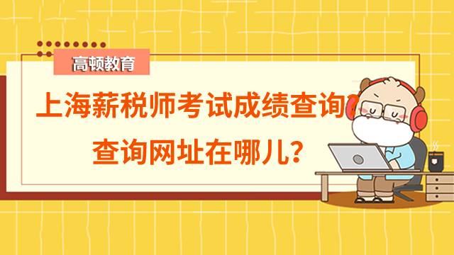 2022年上海薪税师考试成绩什么时候出来？查询网址在哪儿？