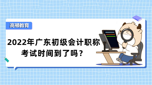2022年廣東初級會計職稱考試時間到了嗎？為什麼要拿下證書？