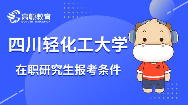 23年四川輕化工大學在職研究生報考條件介紹！這些值得注意