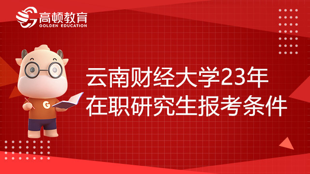 云南財經(jīng)大學(xué)23年在職研究生報考條件有哪些？值得收藏