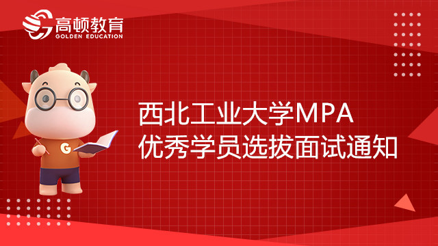 2023年西北工業(yè)大學MPA優(yōu)秀學員選拔面試通知，23考生趕緊來看！