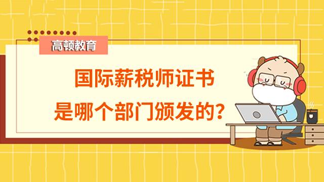 國際薪稅師證書是哪個部門頒發(fā)的？有什么優(yōu)勢？