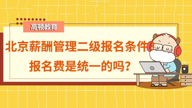 2022年报考北京薪酬管理二级需要什么条件？报名费是统一的吗？