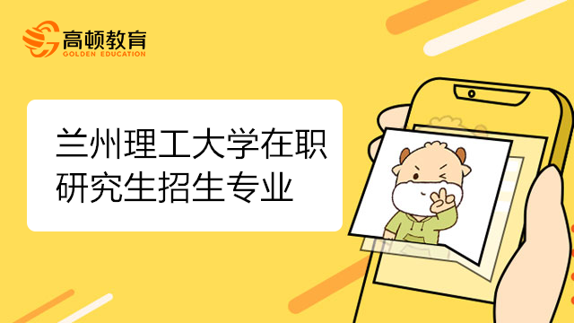 2023年蘭州理工大學(xué)在職研究生招生專業(yè)有哪些？報(bào)考前需了解