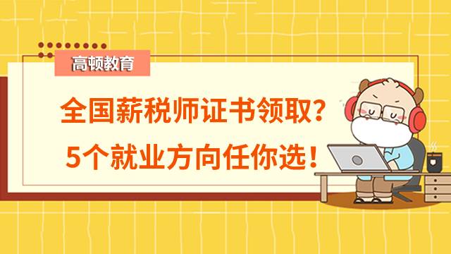 2022年全國薪稅師證書可以領取了嗎？5個就業(yè)方向任你選！