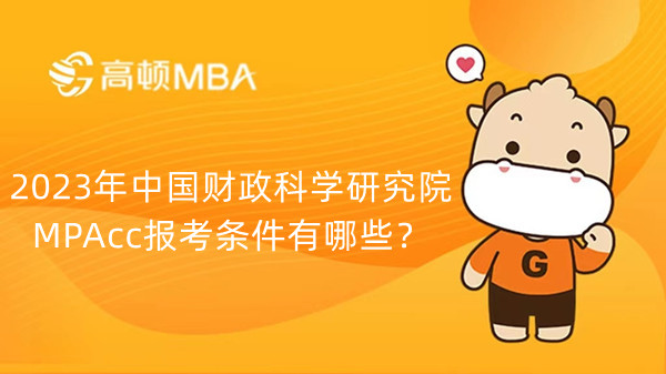 2023年中国财政科学研究院MPAcc报考条件有哪些？北京考生速看！
