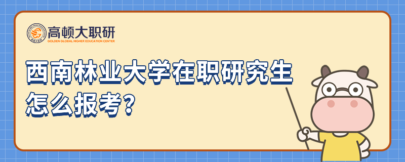 西南林業(yè)大學在職研究生怎么報考？2023考研黨速進