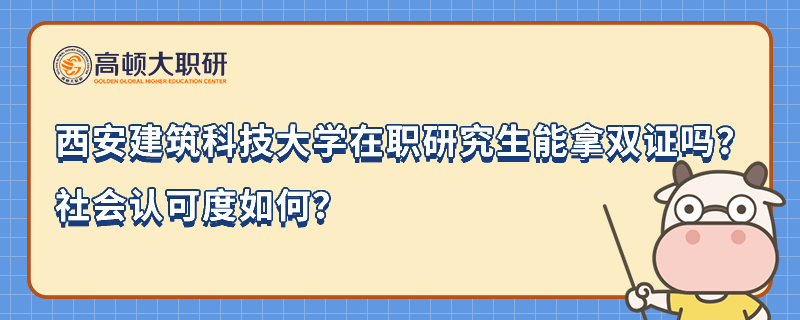 西安建筑科技大學(xué)在職研究生能拿雙證嗎？社會認(rèn)可度如何？