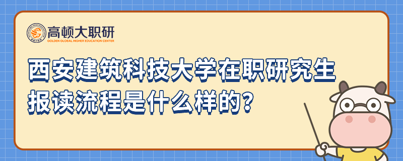 西安建筑科技大學(xué)在職研究生報讀流程是什么樣的？23年報名必看