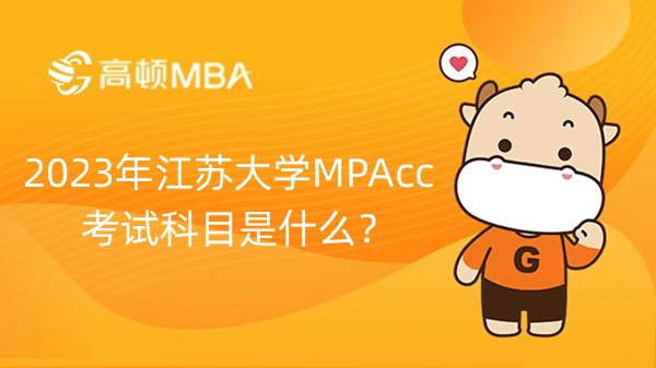 2023年江苏大学MPAcc考试科目是什么？考数学吗？