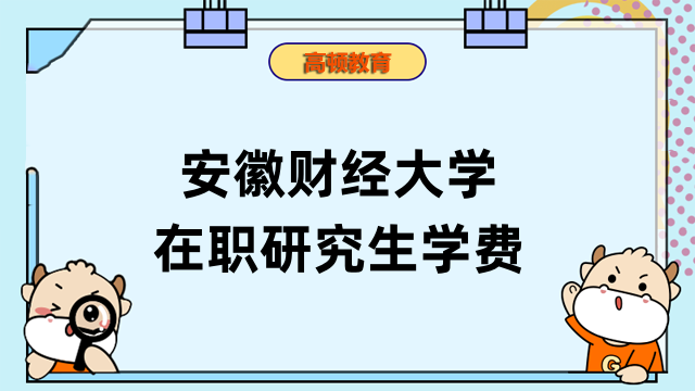 2023安徽財經(jīng)大學(xué)在職研究生學(xué)費一覽表！安徽地區(qū)費用