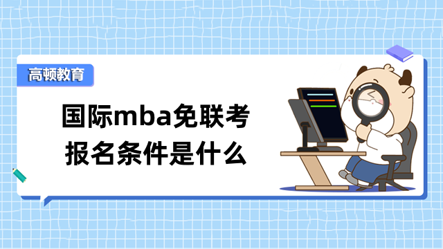 國際mba免聯(lián)考報名條件是什么？學(xué)姐來介紹