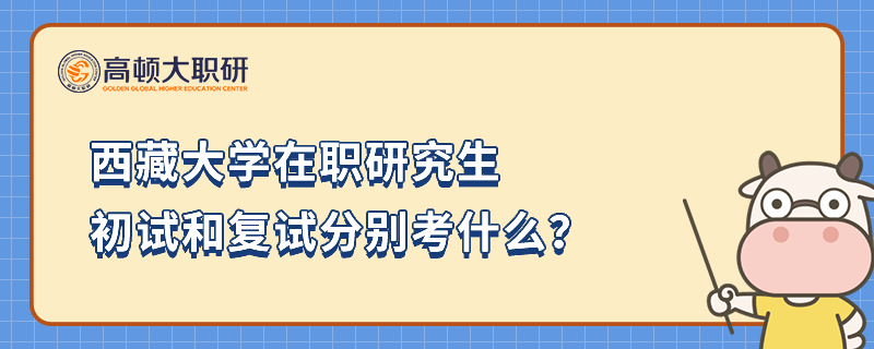 西藏大學(xué)在職研究生初試和復(fù)試分別考什么？23年備考指南