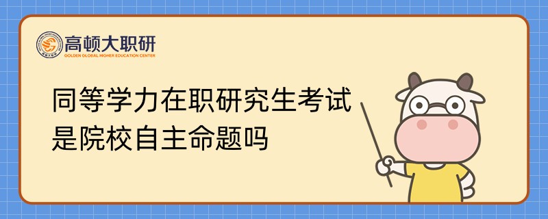 同等學(xué)力在職研究生考試是院校自主命題嗎？學(xué)姐答疑