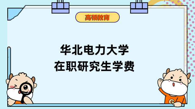 2023年華北電力大學在職研究生學費多少錢？在職研擇校