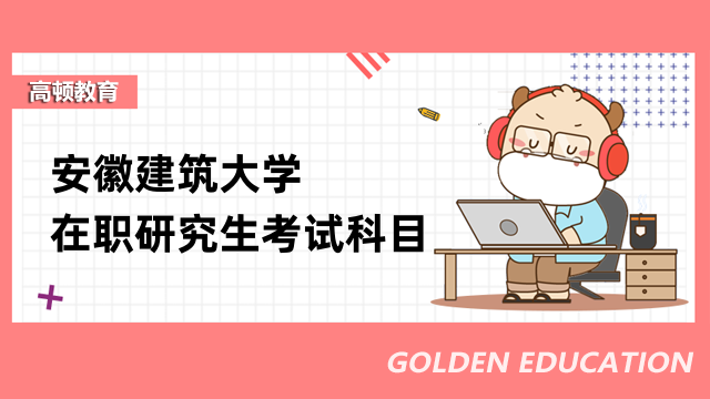 2023年安徽建筑大学在职研究生考试科目一览表-详情汇总
