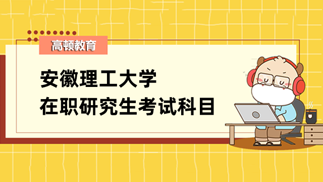 2023年安徽理工大學(xué)在職研究生考試科目是什么？速看