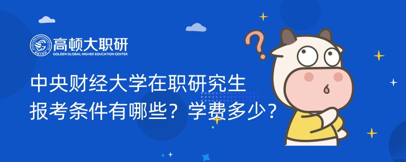 中央財(cái)經(jīng)大學(xué)在職研究生報(bào)考條件有哪些？學(xué)費(fèi)多少？