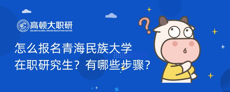 怎么報(bào)名青海民族大學(xué)在職研究生？有哪些步驟？