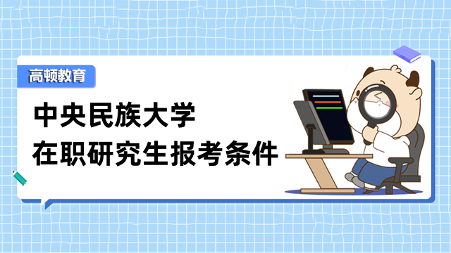 2023年中央民族大学在职研究生报考条件介绍!考生速看