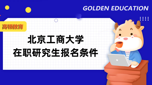 2023年北京工商大學(xué)在職研究生報名條件是什么？詳情整理