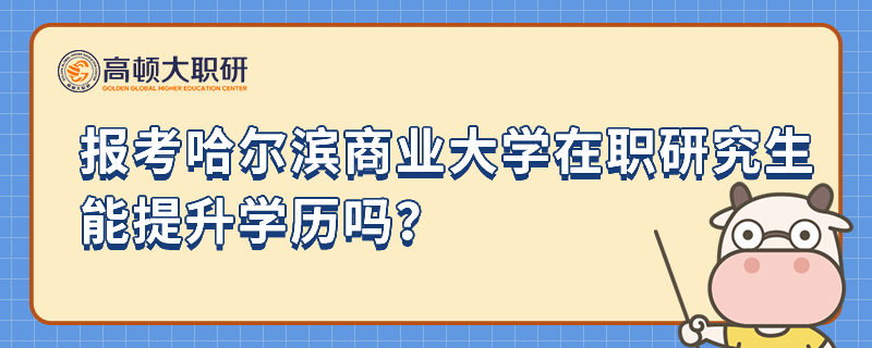 報考哈爾濱商業(yè)大學在職研究生能提升學歷嗎？報考指南