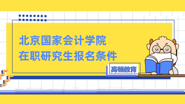 2023北京國(guó)家會(huì)計(jì)學(xué)院在職研究生報(bào)名條件有什么？來(lái)看看