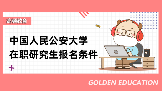 2023中國人民公安大學(xué)在職研究生報(bào)名條件-最新標(biāo)準(zhǔn)公開