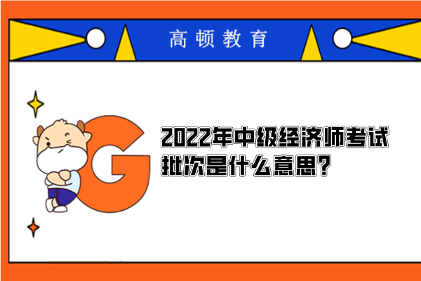 2022年中級經(jīng)濟師考試批次是什么意思？