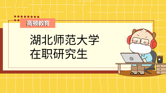 2023年湖北師范大學在職研究生報考流程有哪些？考生須知！