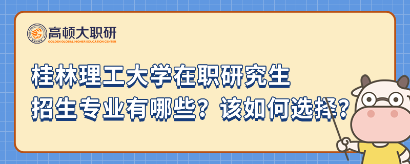 桂林理工大學(xué)在職研究生招生專業(yè)有哪些？該如何選擇？