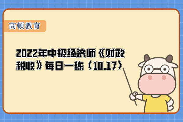 2022年中級經(jīng)濟師《財政稅收》每日一練（10.17）