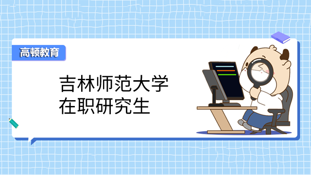 2023年吉林師范大學(xué)在職研究生怎么報(bào)名？報(bào)名流程三步走！