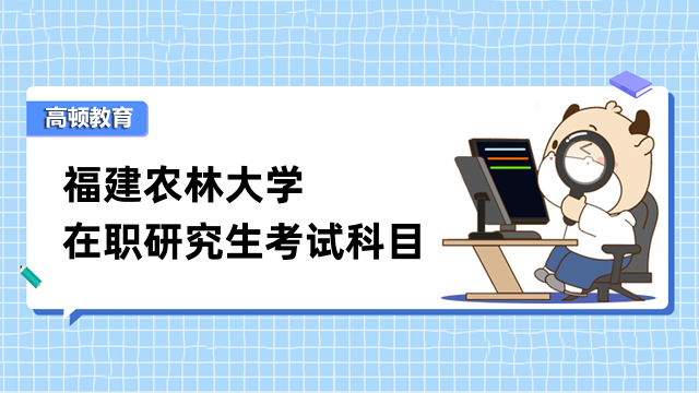 2023年福建農(nóng)林大學在職研究生考試科目詳情-考生速看