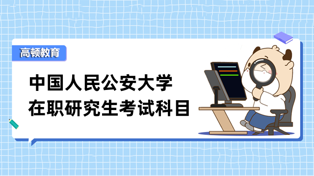 2023中國人民公安大學(xué)在職研究生考試科目-最新發(fā)布