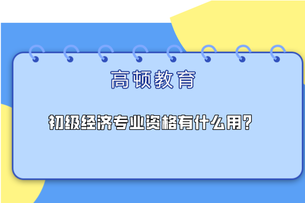 初級(jí)經(jīng)濟(jì)專業(yè)資格有什么用？