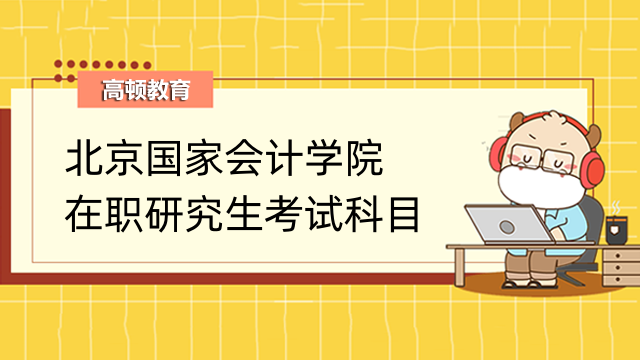 北京國(guó)家會(huì)計(jì)學(xué)院在職研究生考試科目-2023年最新公布