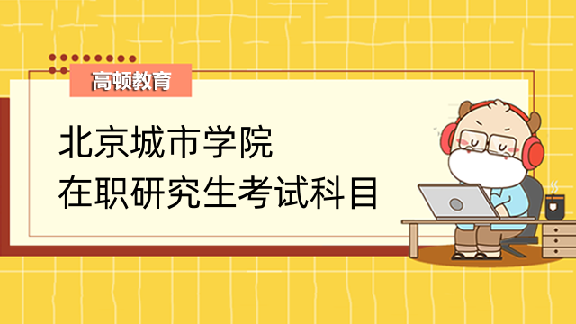 2023年北京城市學(xué)院在職研究生考試科目是什么？考生速看