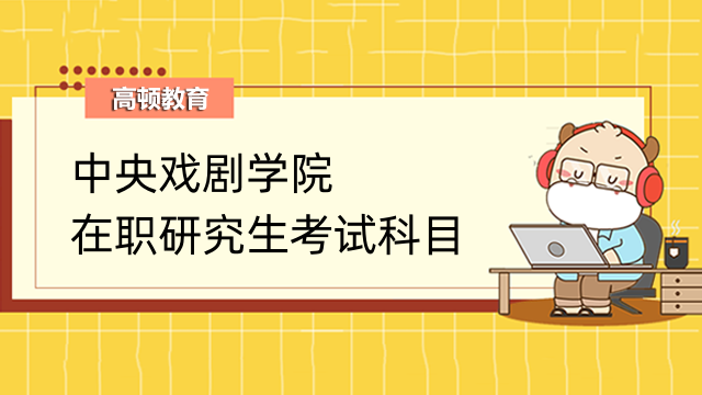 2023中央戲劇學院在職研究生考試科目詳情-趕緊來看