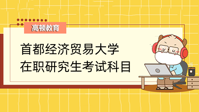 2023首都經(jīng)濟(jì)貿(mào)易大學(xué)在職研究生考試科目是這些！速進(jìn)